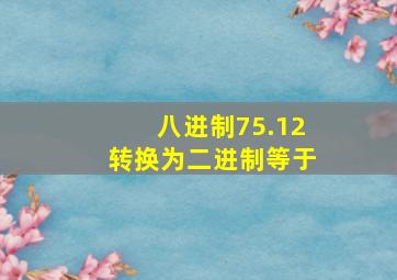 八进制75.12转换为二进制等于