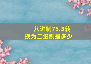 八进制75.3转换为二进制是多少