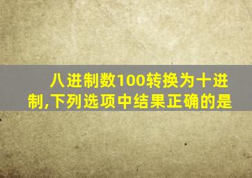 八进制数100转换为十进制,下列选项中结果正确的是