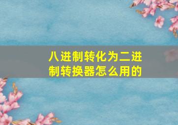 八进制转化为二进制转换器怎么用的