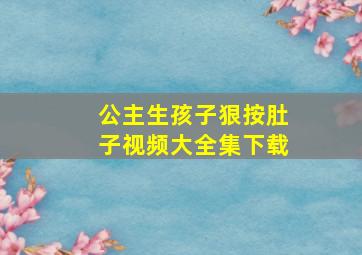 公主生孩子狠按肚子视频大全集下载