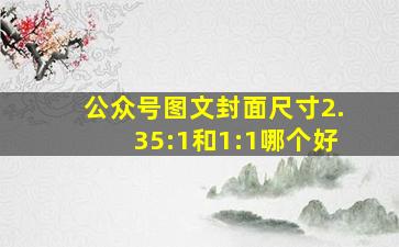 公众号图文封面尺寸2.35:1和1:1哪个好