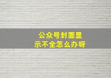 公众号封面显示不全怎么办呀