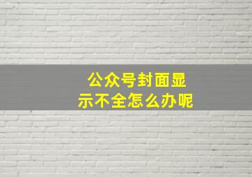 公众号封面显示不全怎么办呢