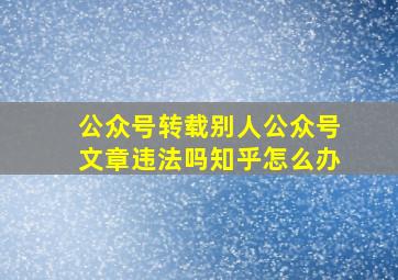 公众号转载别人公众号文章违法吗知乎怎么办