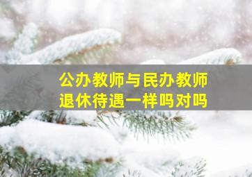 公办教师与民办教师退休待遇一样吗对吗