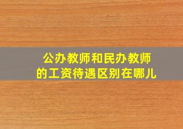 公办教师和民办教师的工资待遇区别在哪儿