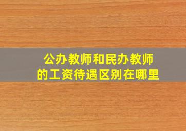 公办教师和民办教师的工资待遇区别在哪里