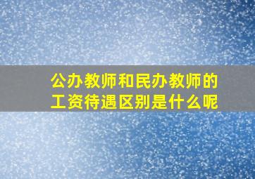 公办教师和民办教师的工资待遇区别是什么呢