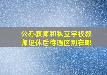 公办教师和私立学校教师退休后待遇区别在哪