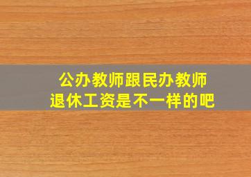 公办教师跟民办教师退休工资是不一样的吧