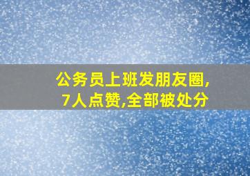 公务员上班发朋友圈,7人点赞,全部被处分