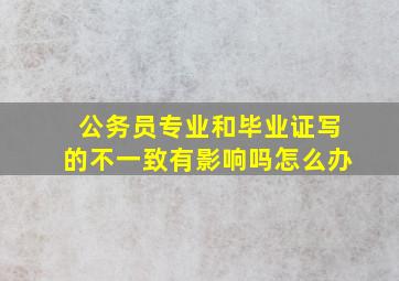 公务员专业和毕业证写的不一致有影响吗怎么办