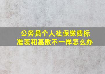 公务员个人社保缴费标准表和基数不一样怎么办