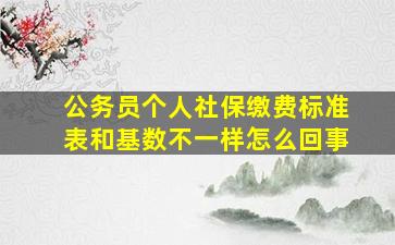 公务员个人社保缴费标准表和基数不一样怎么回事