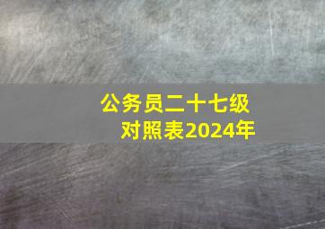 公务员二十七级对照表2024年