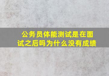 公务员体能测试是在面试之后吗为什么没有成绩