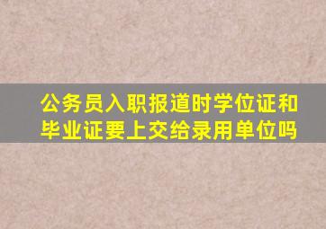 公务员入职报道时学位证和毕业证要上交给录用单位吗