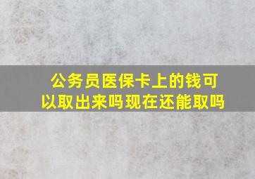 公务员医保卡上的钱可以取出来吗现在还能取吗