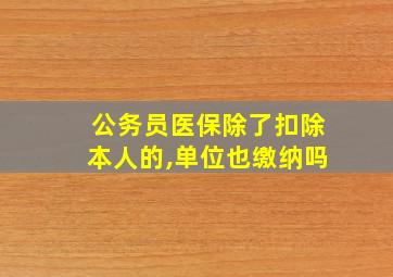 公务员医保除了扣除本人的,单位也缴纳吗