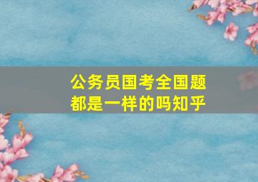 公务员国考全国题都是一样的吗知乎