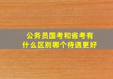 公务员国考和省考有什么区别哪个待遇更好