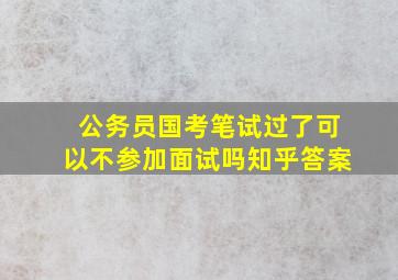 公务员国考笔试过了可以不参加面试吗知乎答案