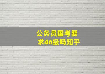 公务员国考要求46级吗知乎