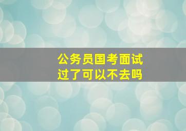 公务员国考面试过了可以不去吗