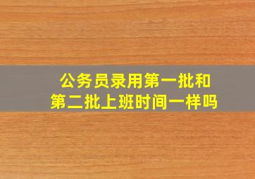 公务员录用第一批和第二批上班时间一样吗