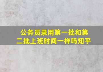 公务员录用第一批和第二批上班时间一样吗知乎