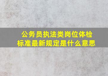 公务员执法类岗位体检标准最新规定是什么意思