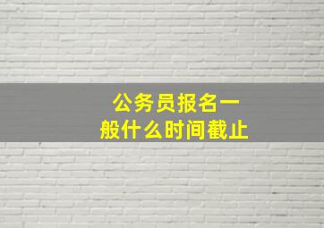 公务员报名一般什么时间截止