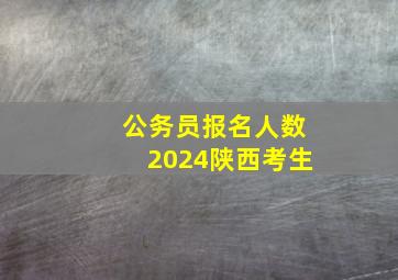 公务员报名人数2024陕西考生