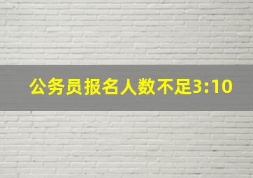 公务员报名人数不足3:10