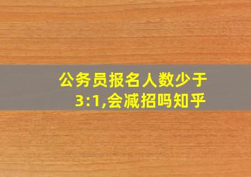 公务员报名人数少于3:1,会减招吗知乎