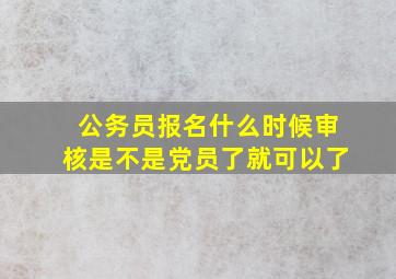 公务员报名什么时候审核是不是党员了就可以了