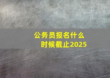 公务员报名什么时候截止2025