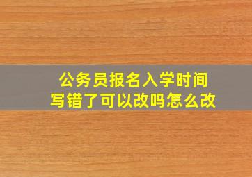 公务员报名入学时间写错了可以改吗怎么改