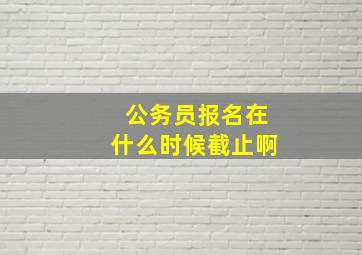 公务员报名在什么时候截止啊