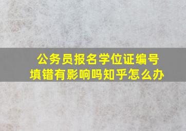 公务员报名学位证编号填错有影响吗知乎怎么办