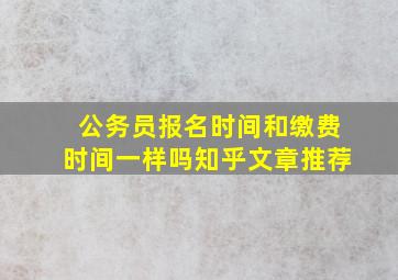 公务员报名时间和缴费时间一样吗知乎文章推荐