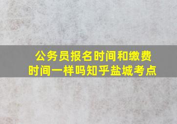 公务员报名时间和缴费时间一样吗知乎盐城考点