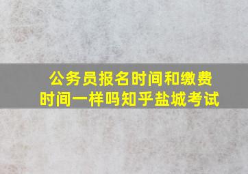 公务员报名时间和缴费时间一样吗知乎盐城考试