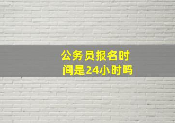 公务员报名时间是24小时吗