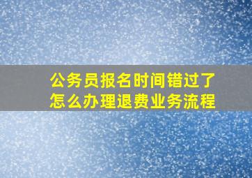 公务员报名时间错过了怎么办理退费业务流程