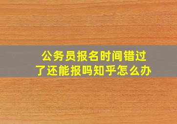 公务员报名时间错过了还能报吗知乎怎么办