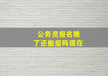 公务员报名晚了还能报吗现在