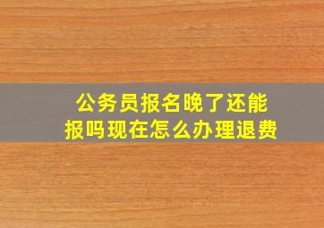 公务员报名晚了还能报吗现在怎么办理退费