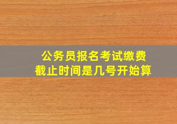 公务员报名考试缴费截止时间是几号开始算